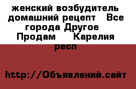 женский возбудитель домашний рецепт - Все города Другое » Продам   . Карелия респ.